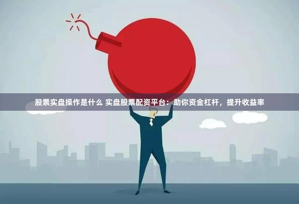 股票实盘操作是什么 实盘股票配资平台:助你资金杠杆,提升收益率