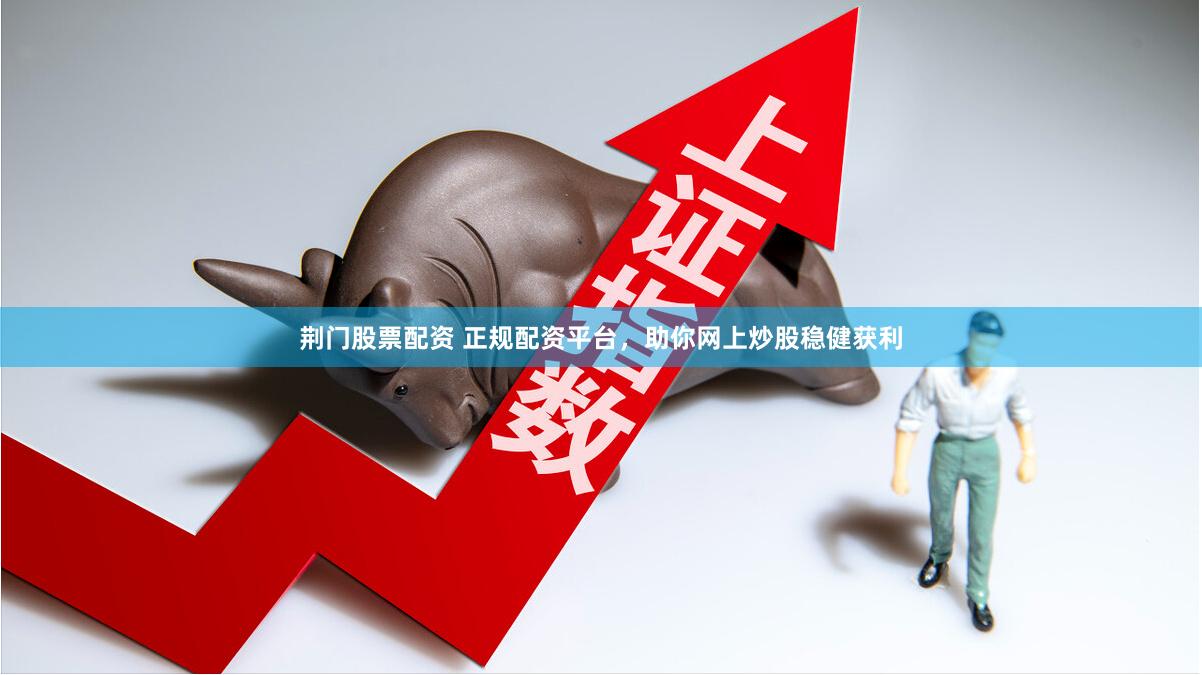 荆门股票配资 正规配资平台,助你网上炒股稳健获利