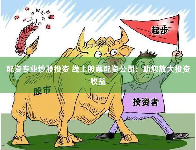 配资专业炒股投资 线上股票配资公司：助您放大投资收益