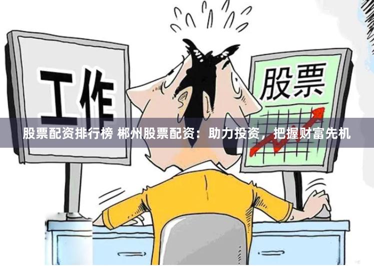 股票配资排行榜 郴州股票配资:助力投资,把握财富先机