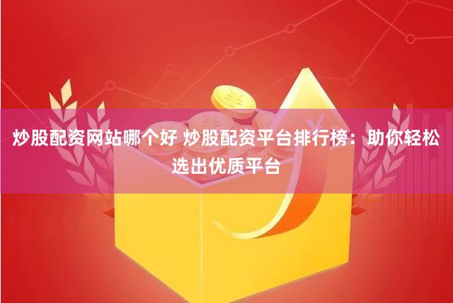 炒股配资网站哪个好 炒股配资平台排行榜:助你轻松选出优质平台