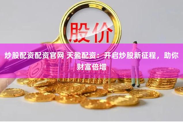 炒股配资配资官网 天盈配资:开启炒股新征程,助你财富倍增