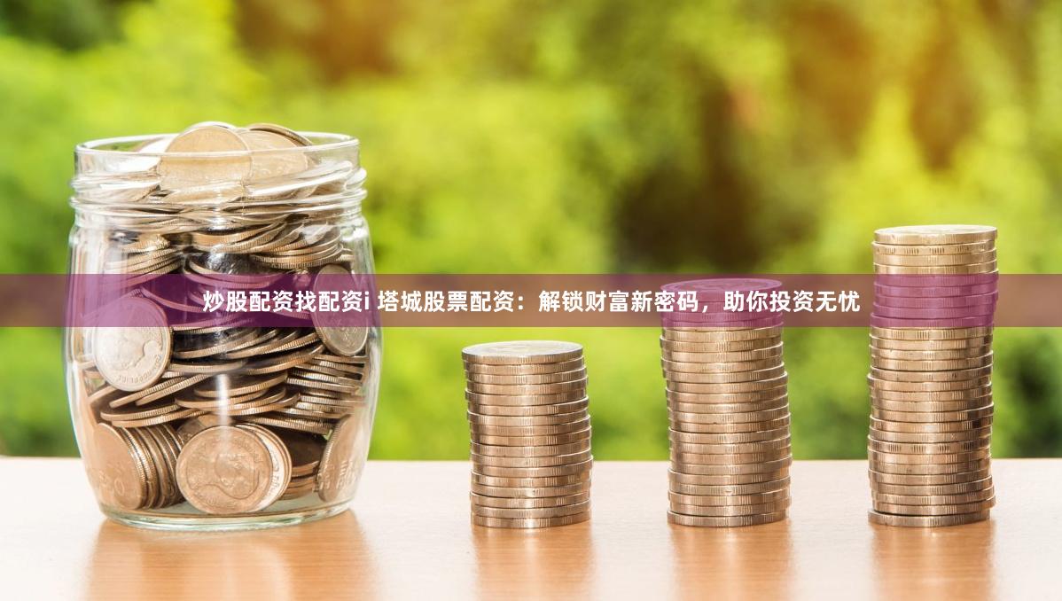 炒股配资找配资i 塔城股票配资:解锁财富新密码,助你投资无忧